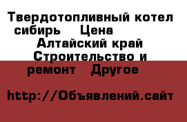 Твердотопливный котел сибирь  › Цена ­ 10 000 - Алтайский край Строительство и ремонт » Другое   